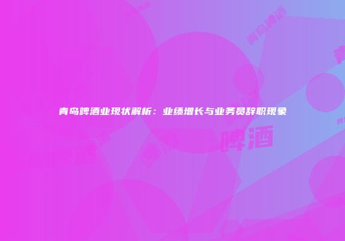 青岛啤酒业现状解析：业绩增长与业务员辞职现象
