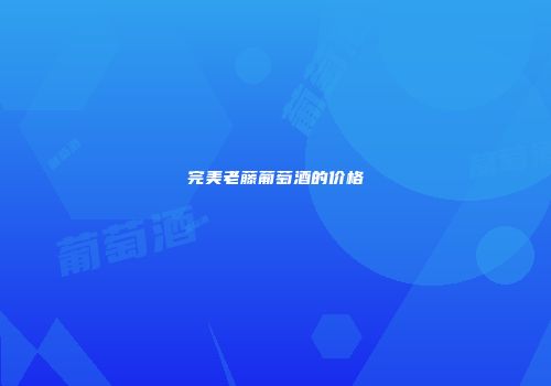 完美老藤葡萄酒的价格