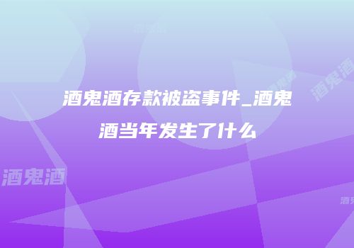 酒鬼酒存款被盗事件_酒鬼酒当年发生了什么