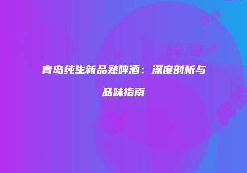 青岛纯生新品熟啤酒：深度剖析与品味指南