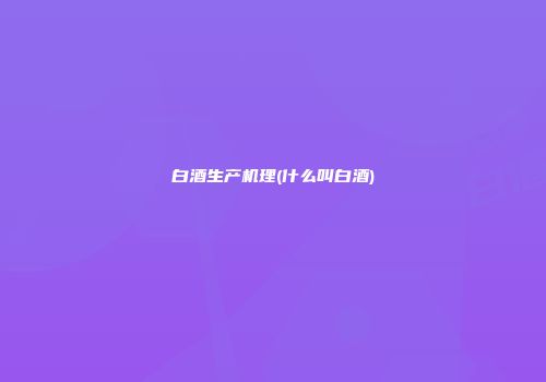 白酒生产机理(什么叫白酒)