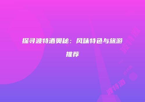 探寻波特酒奥秘：风味特色与旅游推荐
