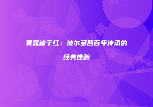 赛露德干红：波尔多四百年传承的经典佳酿