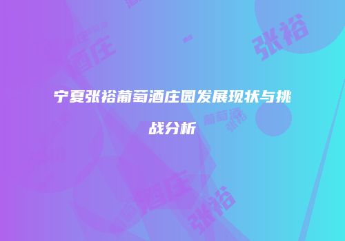 宁夏张裕葡萄酒庄园发展现状与挑战分析