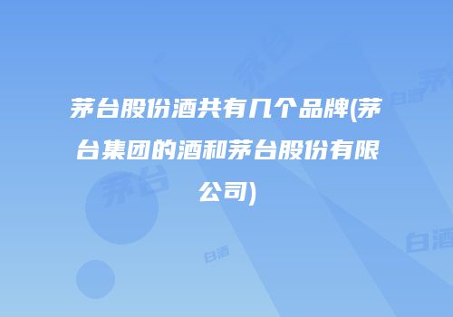 茅台股份酒共有几个品牌(茅台集团的酒和茅台股份有限公司)