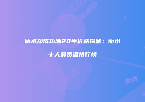 衡水郑成功酒20年价格揭秘：衡水十大最贵酒排行榜