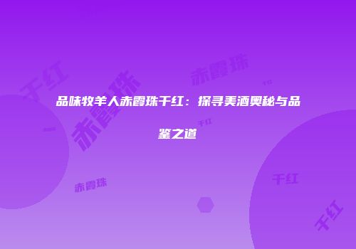 品味牧羊人赤霞珠干红：探寻美酒奥秘与品鉴之道