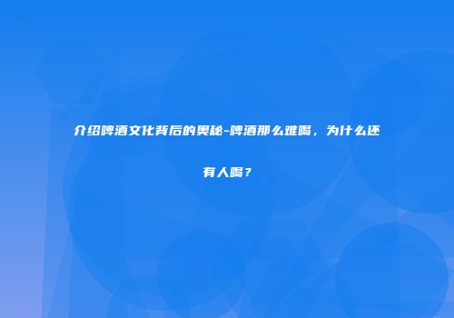 介绍啤酒文化背后的奥秘-啤酒那么难喝，为什么还有人喝？