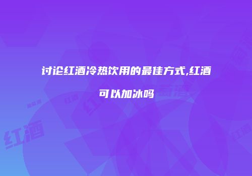 讨论红酒冷热饮用的最佳方式,红酒可以加冰吗