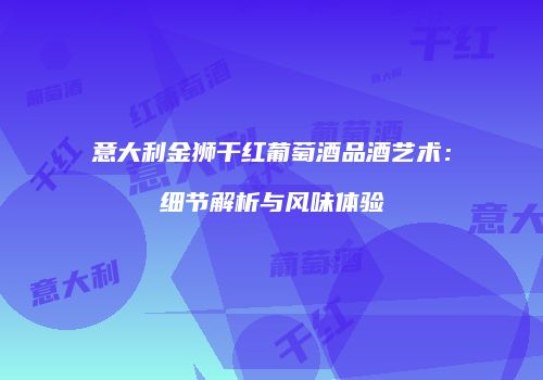 意大利金狮干红葡萄酒品酒艺术：细节解析与风味体验
