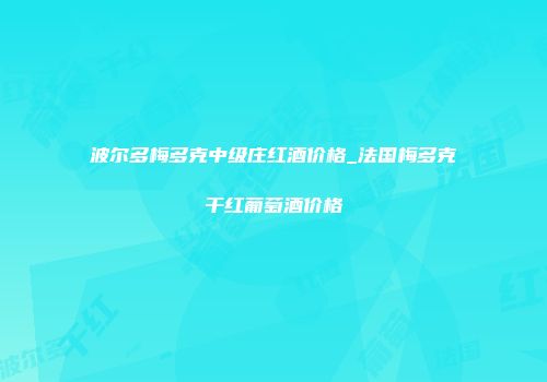 波尔多梅多克中级庄红酒价格_法国梅多克干红葡萄酒价格