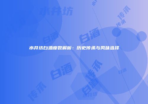 水井坊白酒度数解析：历史传承与风味选择