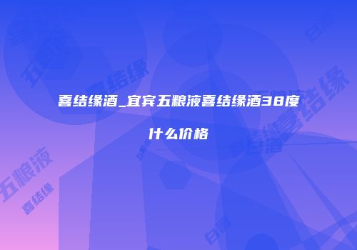 喜结缘酒_宜宾五粮液喜结缘酒38度什么价格