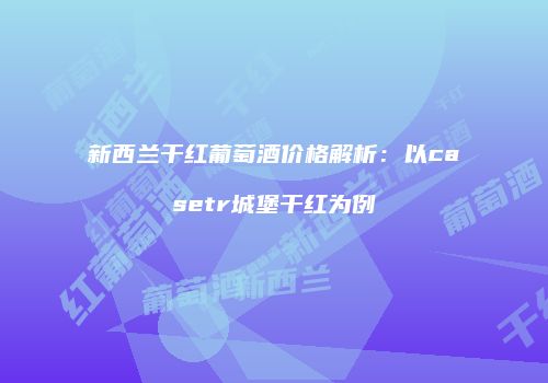 新西兰干红葡萄酒价格解析：以casetr城堡干红为例