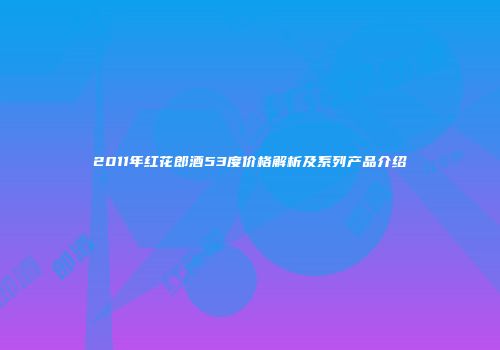 2011年红花郎酒53度价格解析及系列产品介绍