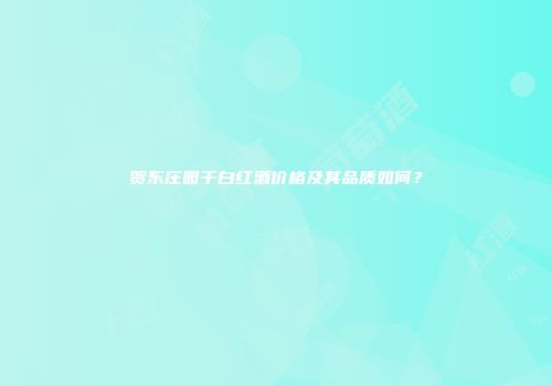 贺东庄园干白红酒价格及其品质如何？