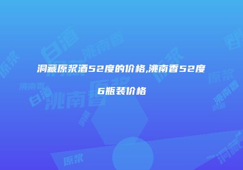 洞藏原浆酒52度的价格,洮南香52度6瓶装价格