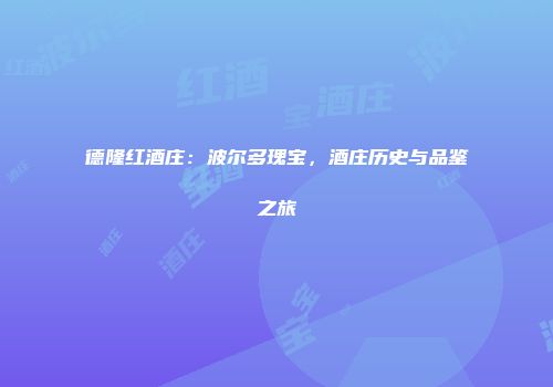 德隆红酒庄：波尔多瑰宝，酒庄历史与品鉴之旅