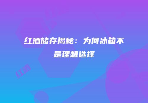 红酒储存揭秘：为何冰箱不是理想选择