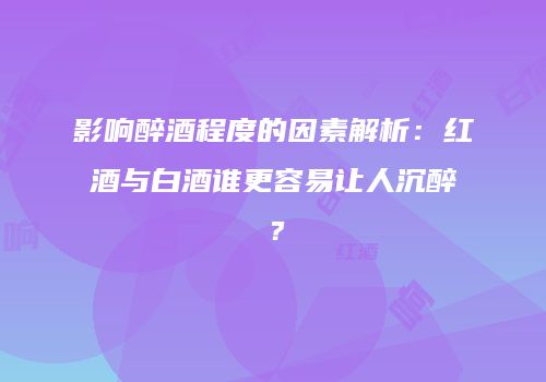 影响醉酒程度的因素解析：红酒与白酒谁更容易让人沉醉？