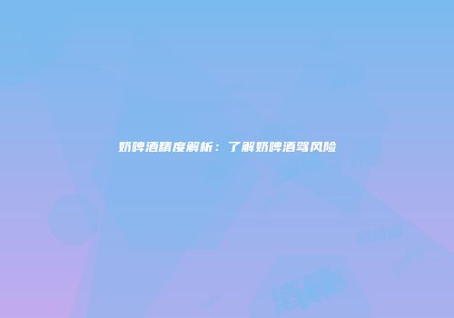奶啤酒精度解析：了解奶啤酒驾风险