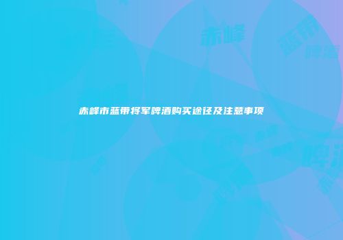 赤峰市蓝带将军啤酒购买途径及注意事项