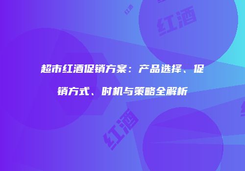 超市红酒促销方案：产品选择、促销方式、时机与策略全解析