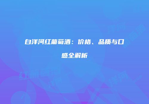 白洋河红葡萄酒：价格、品质与口感全解析