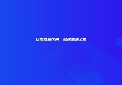 白酒适量饮用，健康生活之道