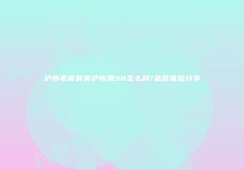 泸州老窖最美泸州酒38怎么样?品尝体验分享