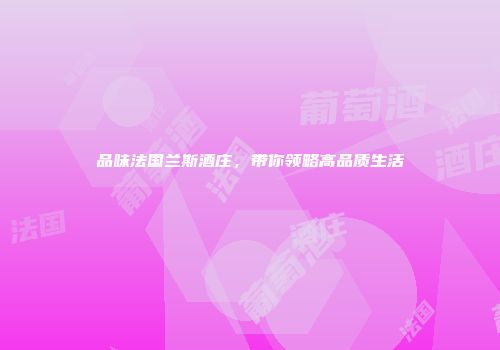 品味法国兰斯酒庄，带你领略高品质生活