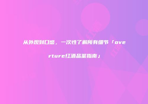 从外观到口感，一次性了解所有细节「overture红酒品鉴指南」