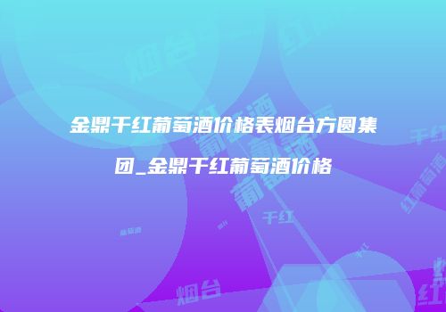 金鼎干红葡萄酒价格表烟台方圆集团_金鼎干红葡萄酒价格