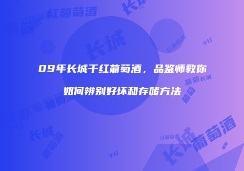 09年长城干红葡萄酒，品鉴师教你如何辨别好坏和存储方法