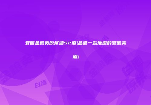 安徽金粮贡原浆酒52度(品尝一款地道的安徽美酒)