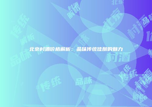 北京村酒价格解析：品味传统佳酿的魅力