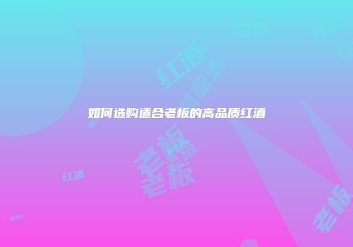 如何选购适合老板的高品质红酒