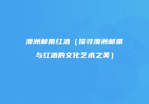 澳洲邮票红酒（探寻澳洲邮票与红酒的文化艺术之美）