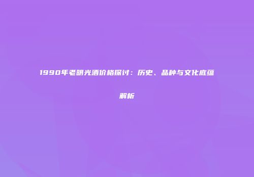 1990年老明光酒价格探讨：历史、品种与文化底蕴解析