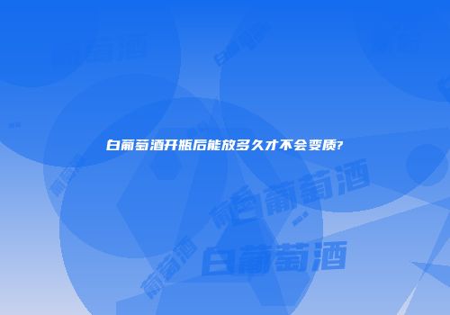 白葡萄酒开瓶后能放多久才不会变质?