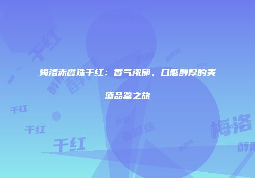 梅洛赤霞珠干红：香气浓郁，口感醇厚的美酒品鉴之旅