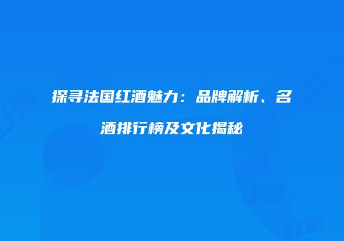 探寻法国红酒魅力：品牌解析、名酒排行榜及文化揭秘
