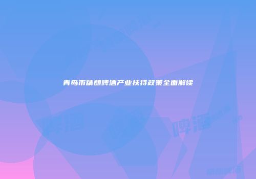 青岛市精酿啤酒产业扶持政策全面解读