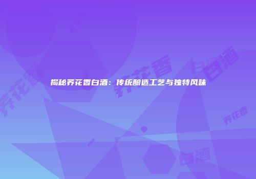 揭秘荞花香白酒：传统酿造工艺与独特风味