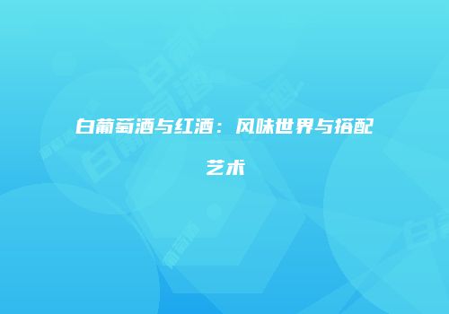 白葡萄酒与红酒：风味世界与搭配艺术