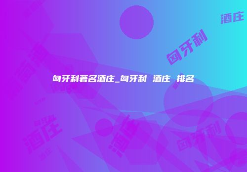 匈牙利著名酒庄_匈牙利 酒庄 排名