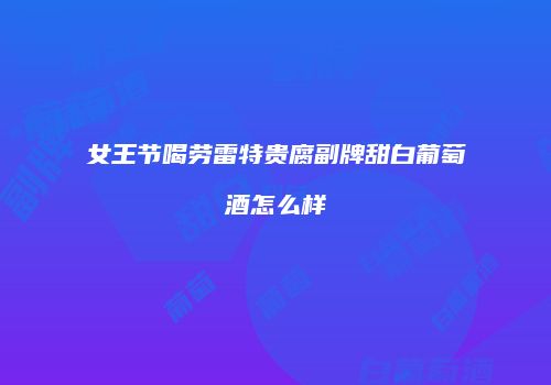 女王节喝劳雷特贵腐副牌甜白葡萄酒怎么样