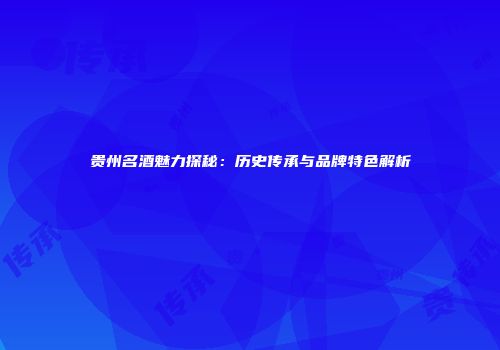 贵州名酒魅力探秘：历史传承与品牌特色解析