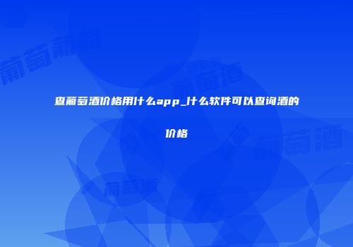 查葡萄酒价格用什么app_什么软件可以查询酒的价格