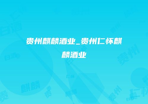 贵州麒麟酒业_贵州仁怀麒麟酒业